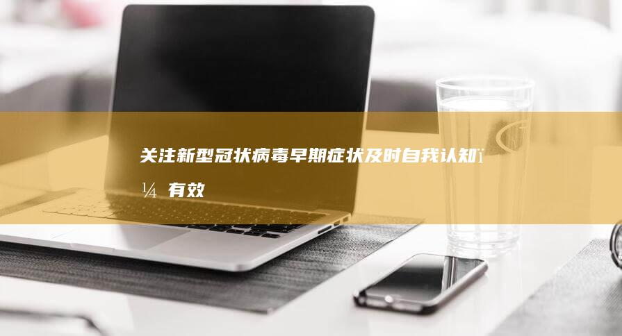 关注新型冠状病毒早期症状：及时自我认知，有效防控疫情