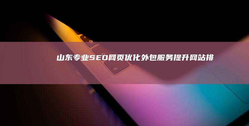 山东专业SEO网页优化外包服务：提升网站排名，助力企业线上增长